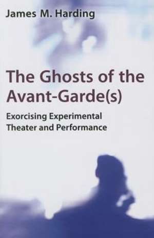 The Ghosts of the Avant-Garde(s): Exorcising Experimental Theater and Performance de James M. Harding