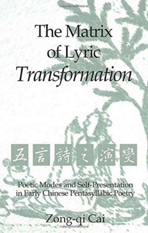 The Matrix of Lyric Transformation: Poetic Modes and Self-Presentation in Early Chinese Pentasyllabic Poetry de Zongqi Cai