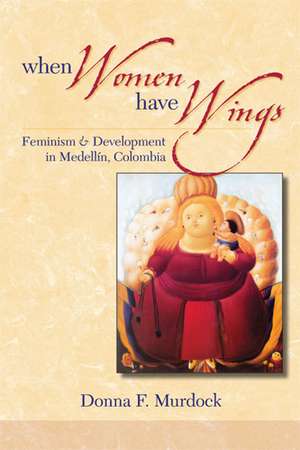 When Women Have Wings: Feminism and Development in Medellin, Colombia de Donna F. Murdock