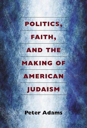 Politics, Faith, and the Making of American Judaism de Peter Adams