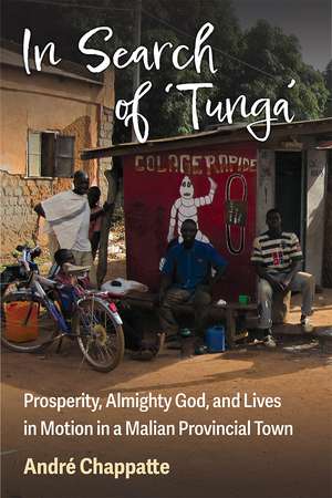 In Search of Tunga: Prosperity, Almighty God, and Lives in Motion in a Malian Provincial Town de André Chappatte