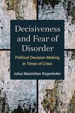 Decisiveness and Fear of Disorder: Political Decision-Making in Times of Crisis de Julius Maximilian Rogenhofer