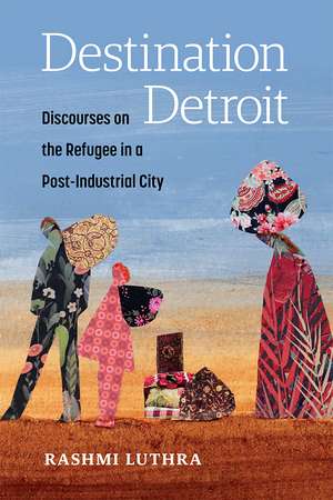 Destination Detroit: Discourses on the Refugee in a Post-Industrial City de Rashmi Luthra