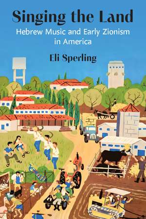 Singing the Land: Hebrew Music and Early Zionism in America de Eli Sperling