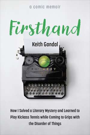 Firsthand: How I Solved a Literary Mystery and Learned to Play Kickass Tennis while Coming to Grips with the Disorder of Things de Keith Gandal