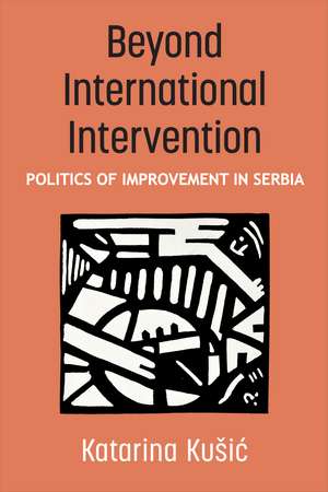 Beyond International Intervention: Politics of Improvement in Serbia de Katarina Kušic