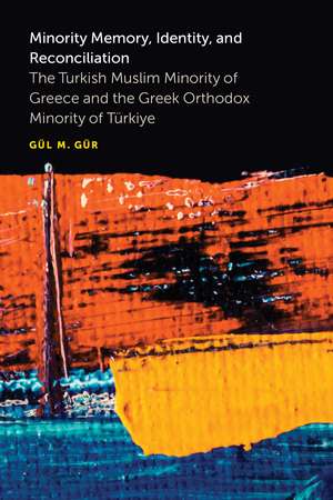 Minority Memory, Identity, and Reconciliation: The Turkish Muslim Minority of Greece and the Greek Orthodox Minority of Türkiye de Gül M Gür