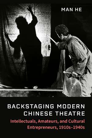 Backstaging Modern Chinese Theatre: Intellectuals, Amateurs, and Cultural Entrepreneurs, 1910s–1940s de Man He