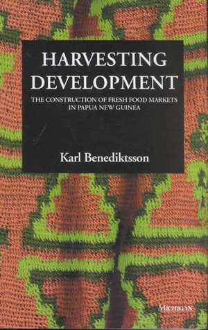 Harvesting Development: The Construction of Fresh Food Markets in Papua New Guinea de Karl Benediktsson