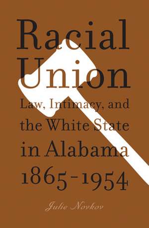 Racial Union: Law, Intimacy, and the White State in Alabama, 1865-1954 de Julie Lavonne Novkov