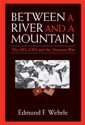 Between a River and a Mountain: The AFL-CIO and the Vietnam War de Edmund F. Wehrle