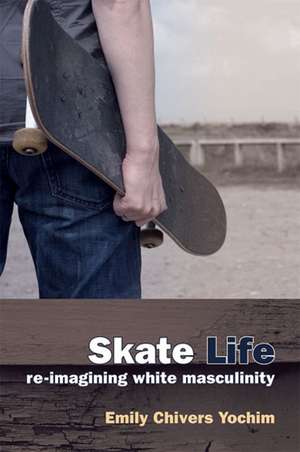 Skate Life: Re-Imagining White Masculinity de Dr. Emily Chivers Yochim PhD