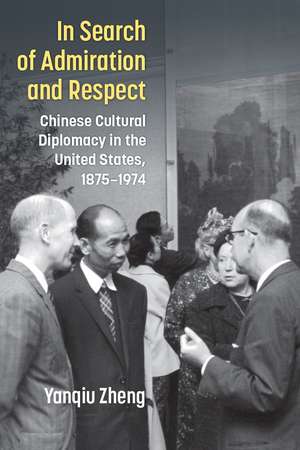 In Search of Admiration and Respect: Chinese Cultural Diplomacy in the United States, 1875–1974 de Yanqiu Zheng