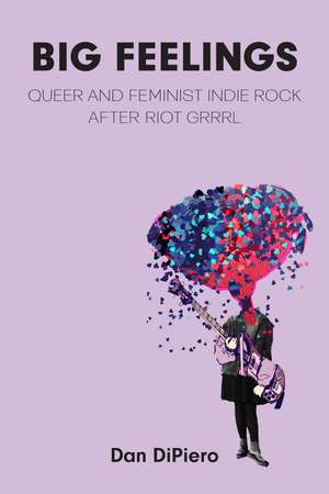 Big Feelings: Queer and Feminist Indie Rock After Riot Grrrl de Dan DiPiero
