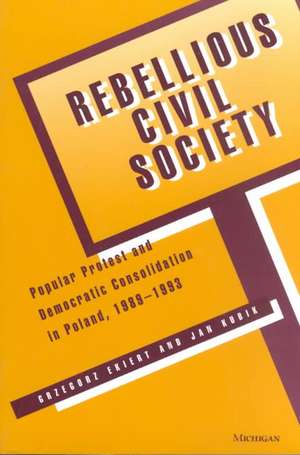 Rebellious Civil Society: Popular Protest and Democratic Consolidation in Poland, 1989-1993 de Grzegorz Ekiert