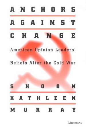 Anchors against Change: American Opinion Leaders' Beliefs After the Cold War de Shoon Murray