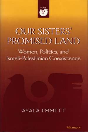 Our Sisters' Promised Land: Women, Politics, and Israeli-Palestinian Coexistence de Ayala Emmett