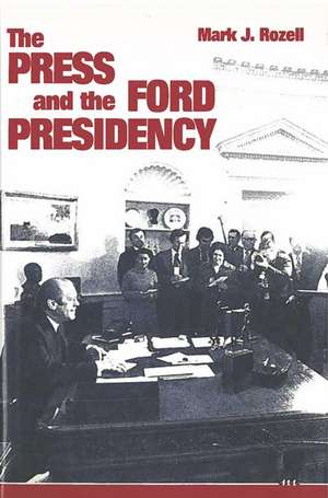 The Press and the Ford Presidency de Mark J. Rozell