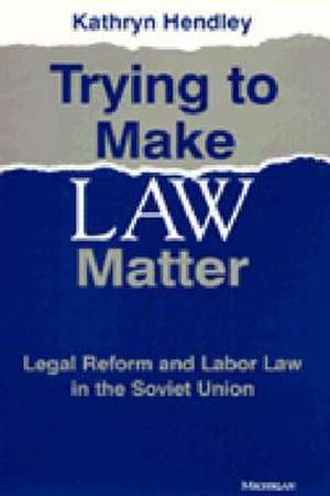 Trying to Make Law Matter: Legal Reform and Labor Law in the Soviet Union de Kathryn Hendley