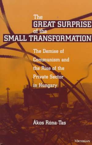 The Great Surprise of the Small Transformation: The Demise of Communism and the Rise of the Private Sector in Hungary de Akos Rona-Tas