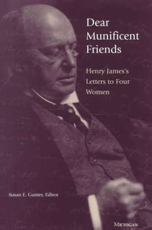 Dear Munificent Friends: Henry James's Letters to Four Women de Susan E. Gunter