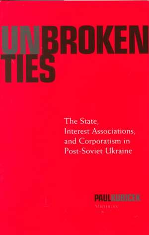 Unbroken Ties: The State, Interest Associations, and Corporatism in Post-Soviet Ukraine de Paul James Kubicek