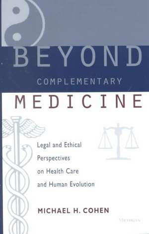 Beyond Complementary Medicine: Legal and Ethical Perspectives on Health Care and Human Evolution de Michael Howard Cohen