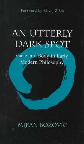 An Utterly Dark Spot: Gaze and Body in Early Modern Philosophy de Miran Bozovic