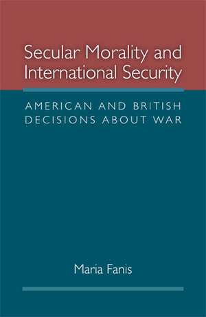 Secular Morality and International Security: American and British Decisions about War de Maria Fanis