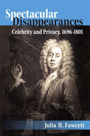 Spectacular Disappearances: Celebrity and Privacy, 1696-1801 de Dr. Julia H. Fawcett