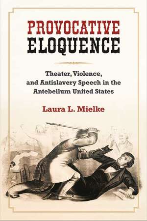 Provocative Eloquence: Theater, Violence, and Antislavery Speech in the Antebellum United States de Laura L. Mielke