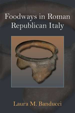 Foodways in Roman Republican Italy de Laura M. Banducci