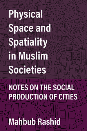 Physical Space and Spatiality in Muslim Societies: Notes on the Social Production of Cities de Mahbub Rashid