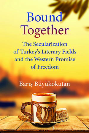 Bound Together: The Secularization of Turkey’s Literary Fields and the Western Promise of Freedom de Baris Buyukokutan