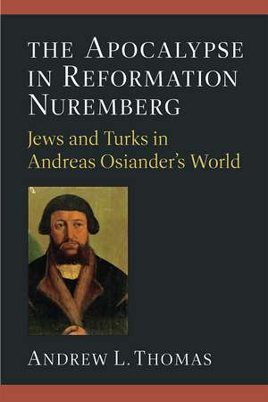 The Apocalypse in Reformation Nuremberg: Jews and Turks in Andreas Osiander’s World de Andrew L. Thomas