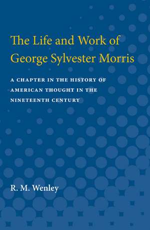 Life and Work of George Sylvester Morris: A Chapter in the History of American Thought in the Nineteenth Century de R.M. Wenley