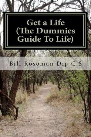 Get a Life (the Dummies Guide to Life): How You Can Choose to Live the Life of Your Dreams...Right Now! de Bill Rosoman