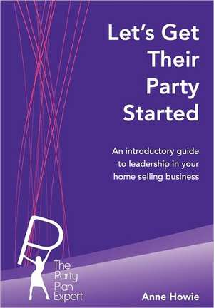 Let's Get Their Party Started: An Introductory Guide to Leadership in Your Home Selling Business de Anne Howie