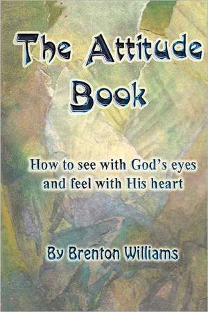 The Attitude Book -- How to See with God's Eyes and Feel with His Heart: Why Age 27 Is Important de Brenton Williams