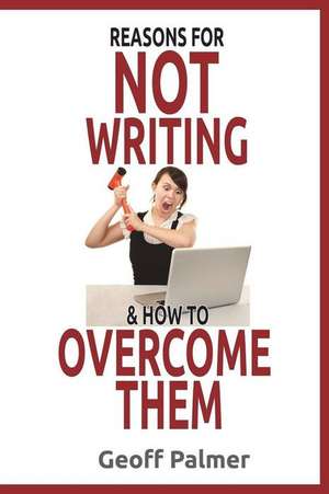 Reasons for Not Writing & How to Overcome Them: A Complete Guide to Writing Your First Book. and Your Next One. de Geoff Palmer