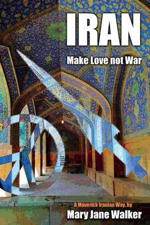 Iran: Make Love not War: A Maverick Iranian Way de Mary Jane Walker