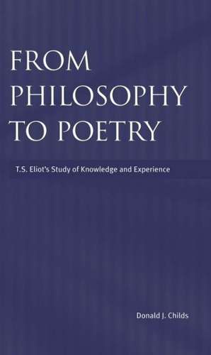 From Philosophy to Poetry: Ts Eliot's Study of Knowledge and Experience de Donald J. Childs