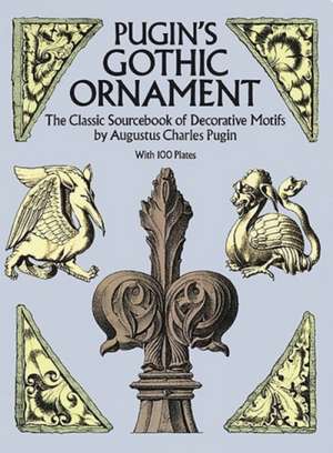 Pugin's Gothic Ornament: The Classic Sourcebook of Decorative Motifs with 100 Plates de Augustus Charles Pugin