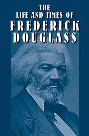 The Life and Times of Frederick Douglass: His Early Life as a Slave, His Escape from Bondage, and His Complete History de Frederick Douglass