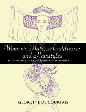 Women's Hats, Headdresses and Hairstyles: With 453 Illustrations, Medieval to Modern de Georgine De Courtais