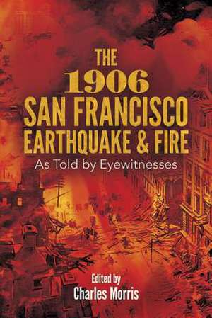 The 1906 San Francisco Earthquake and Fire: As Told by Eyewitnesses de Charles Morris