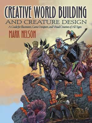 Creative World Building and Creature Design: A Guide for Illustrators, Game Designers, and Visual Creatives of All Types de Mark Nelson