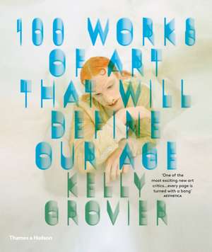 100 Works of Art That Will Define Our Age de Kelly Grovier