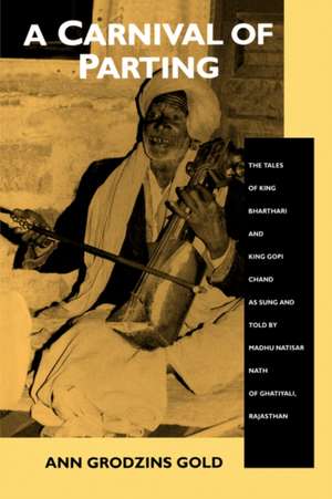 A Carnival of Parting – The Tales of King Bharthari & King Copi Chand as Sung & Told by Madhu Natisar Nath of Ghatiyali, Rajasthan de Ann Grodzins Gold