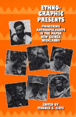 Ethnographic Presents – Pioneering Anthropologists in the Papua New Guinea Highlands de Terence E. Hays